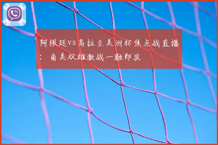 阿根廷vs乌拉圭美洲杯焦点战直播:南美双雄激战一触即发