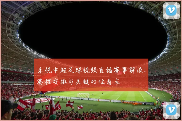 乐视中超足球视频直播赛事解读：赛程安排与关键对位看点