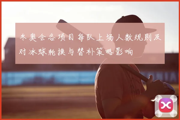 冬奥会各项目每队上场人数规则及对冰球轮换与替补策略影响