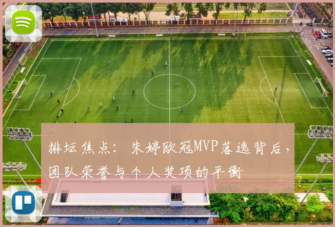 排坛焦点：朱婷欧冠MVP落选背后，团队荣誉与个人奖项的平衡