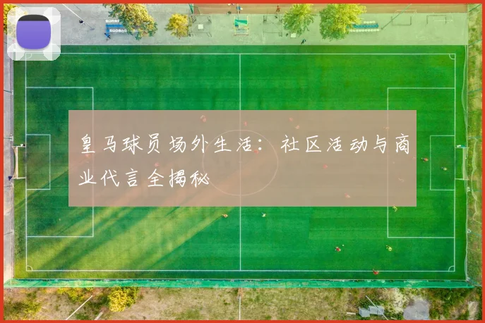 皇马球员场外生活：社区活动与商业代言全揭秘