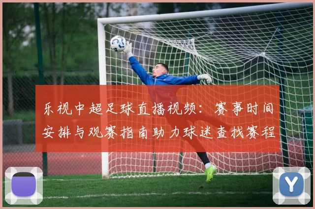 乐视中超足球直播视频：赛事时间安排与观赛指南助力球迷查找赛程