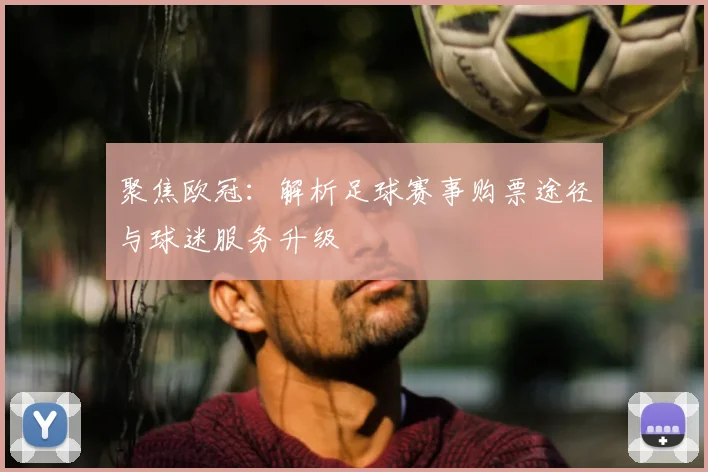 聚焦欧冠：解析足球赛事购票途径与球迷服务升级