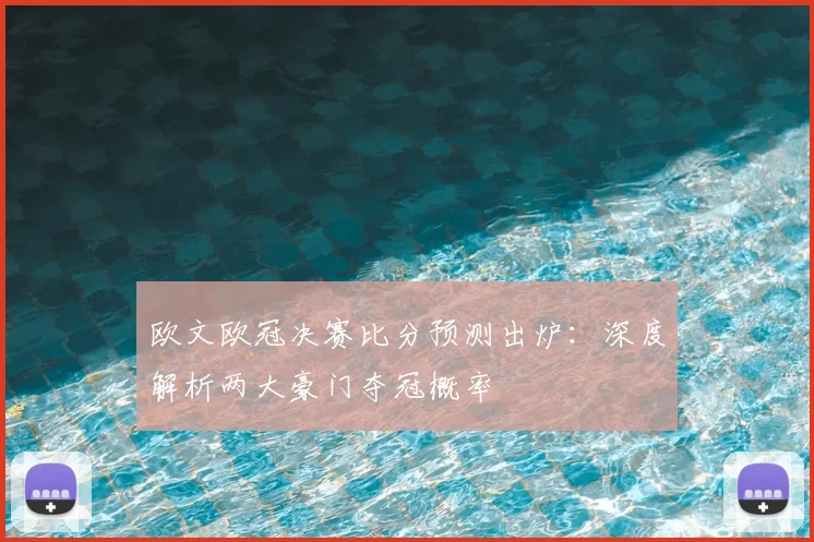 欧文欧冠决赛比分预测出炉：深度解析两大豪门夺冠概率