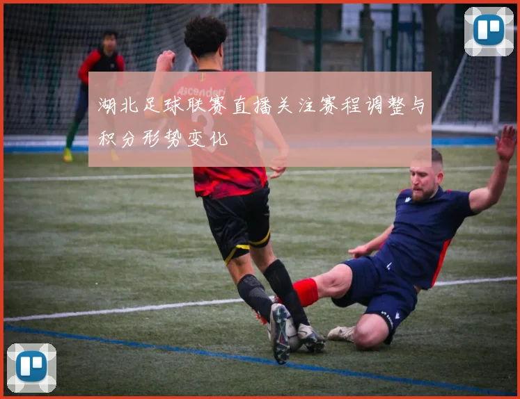 湖北足球联赛直播关注赛程调整与积分形势变化