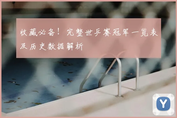 收藏必备!完整世乒赛冠军一览表及历史数据解析