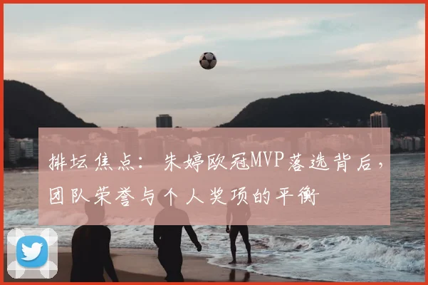 排坛焦点：朱婷欧冠MVP落选背后，团队荣誉与个人奖项的平衡