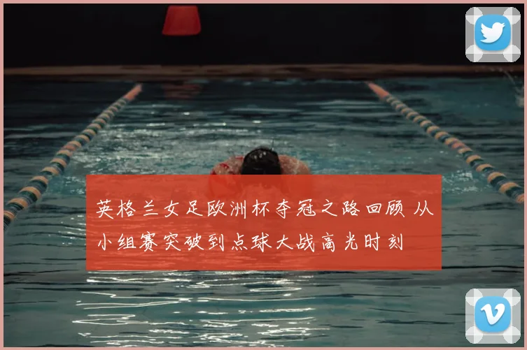 英格兰女足欧洲杯夺冠之路回顾 从小组赛突破到点球大战高光时刻