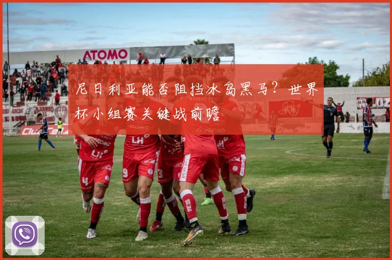 尼日利亚能否阻挡冰岛黑马？世界杯小组赛关键战前瞻