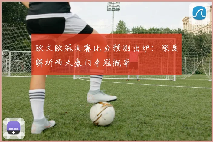 欧文欧冠决赛比分预测出炉：深度解析两大豪门夺冠概率
