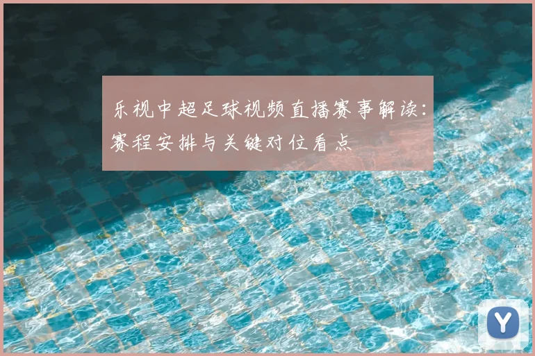 乐视中超足球视频直播赛事解读：赛程安排与关键对位看点